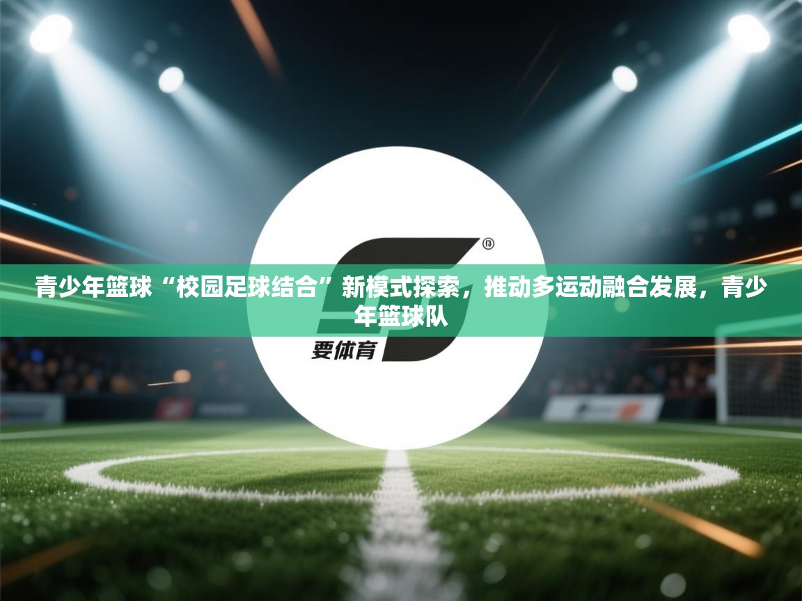 青少年篮球“校园足球结合”新模式探索,推动多运动融合发展,青少年篮球队 第1张
