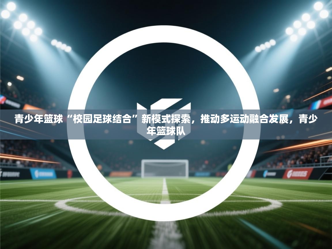 青少年篮球“校园足球结合”新模式探索,推动多运动融合发展,青少年篮球队 第2张