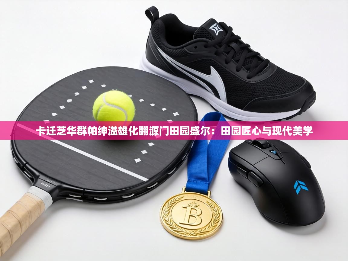 卡迁芝华群帕绅溢雄化翻源门田园盛尔:田园匠心与现代美学 第1张